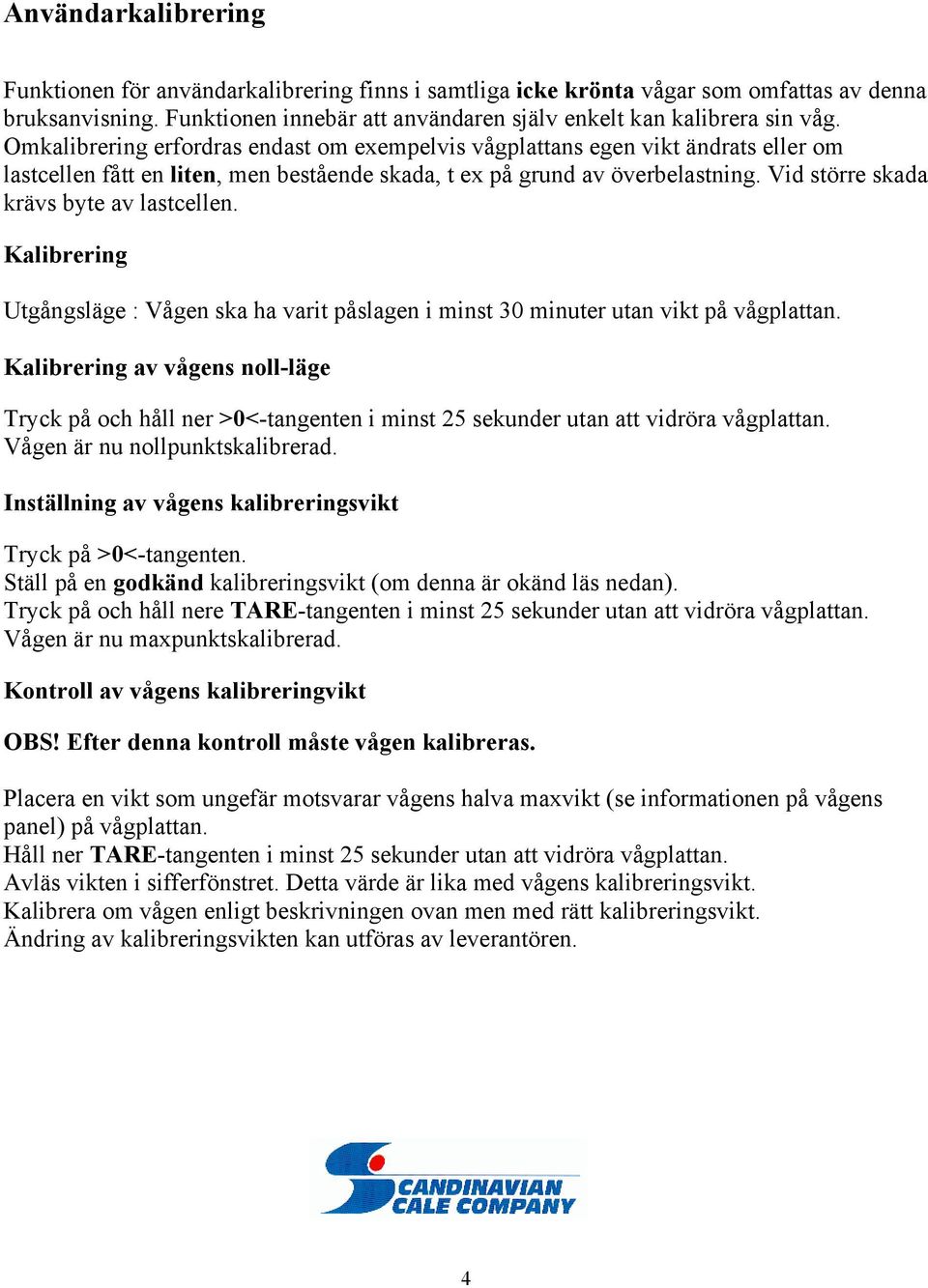 Vid större skada krävs byte av lastcellen. Kalibrering Utgångsläge : Vågen ska ha varit påslagen i minst 30 minuter utan vikt på vågplattan.