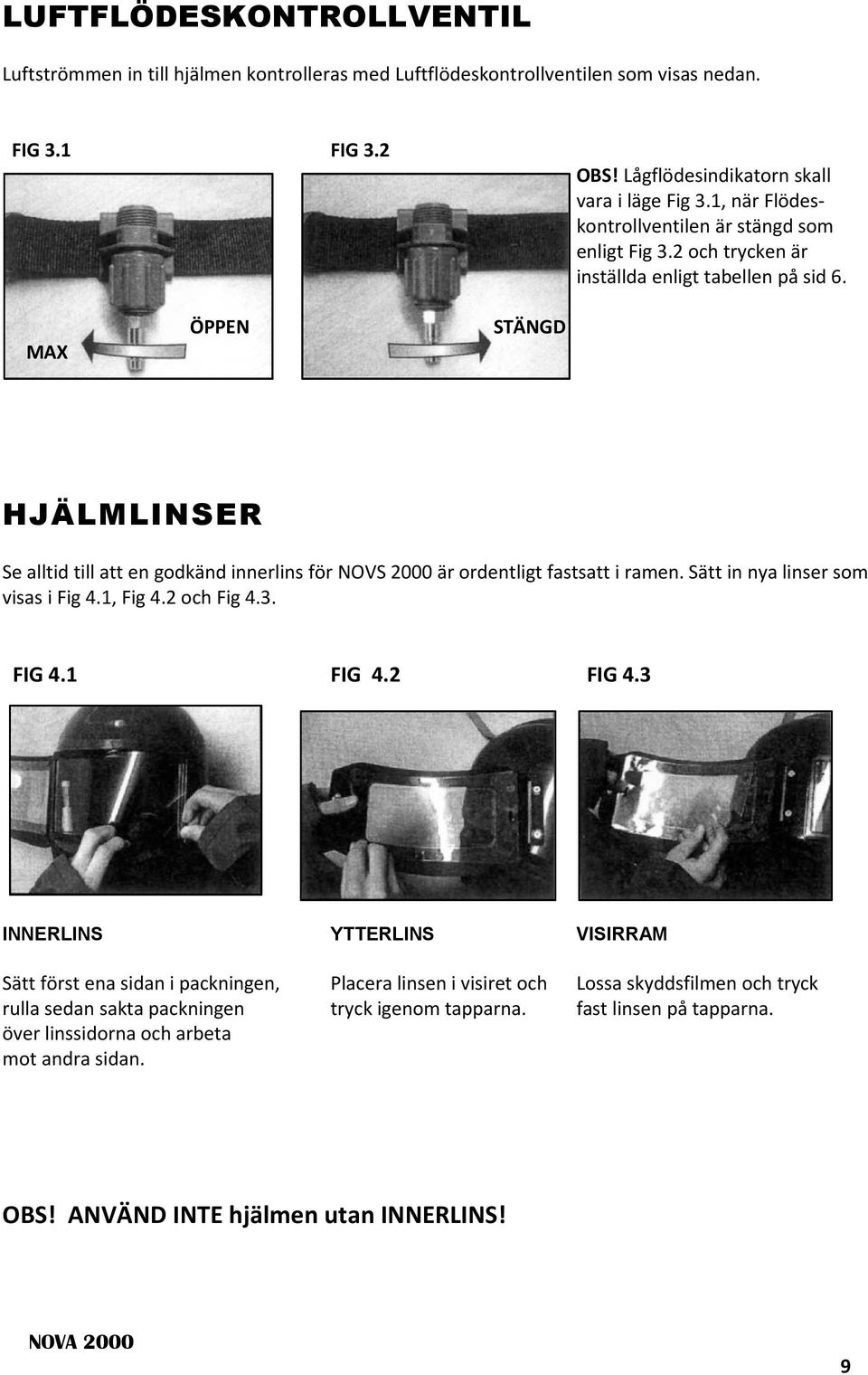 MAX ÖPPEN STÄNGD HJÄLMLINSER Se alltid till att en godkänd innerlins för NOVS 2000 är ordentligt fastsatt i ramen. Sätt in nya linser som visas i Fig 4.1, Fig 4.2 och Fig 4.3. FIG 4.1 FIG 4.