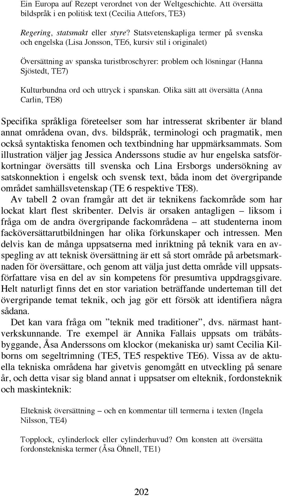 och uttryck i spanskan. Olika sätt att översätta (Anna Carlin, TE8) Specifika språkliga företeelser som har intresserat skribenter är bland annat områdena ovan, dvs.