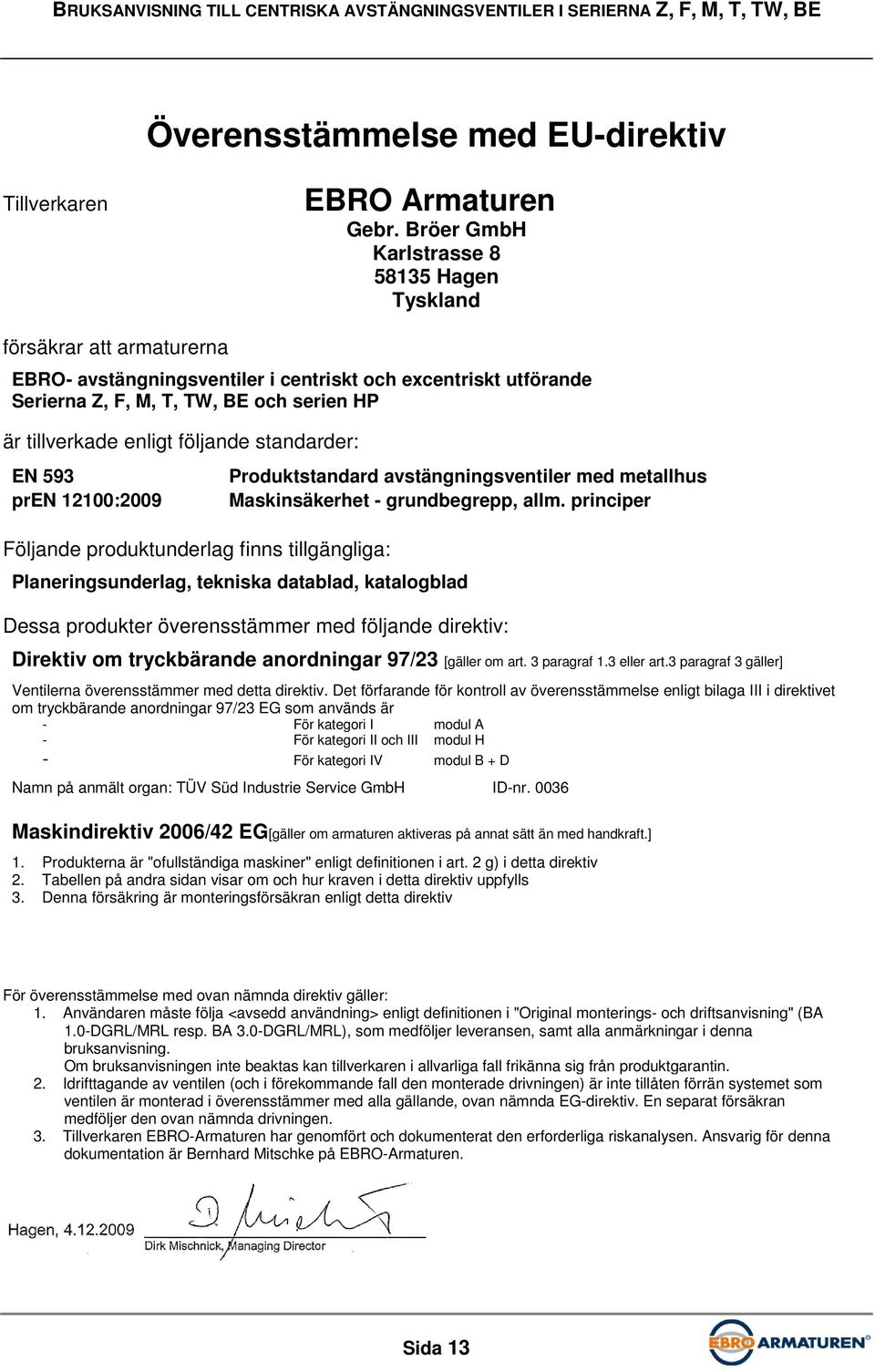 enligt följande standarder: EN 593 pren 12100:2009 Följande produktunderlag finns tillgängliga: Produktstandard avstängningsventiler med metallhus Maskinsäkerhet - grundbegrepp, allm.