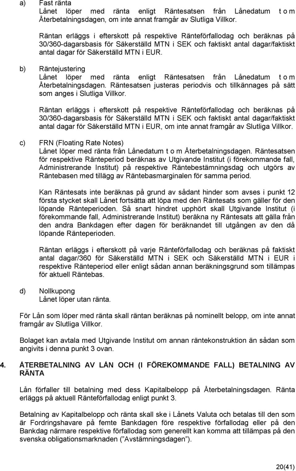 b) Räntejustering Lånet löper med ränta enligt Räntesatsen från Lånedatum t o m Återbetalningsdagen. Räntesatsen justeras periodvis och tillkännages på sätt som anges i Slutliga Villkor.