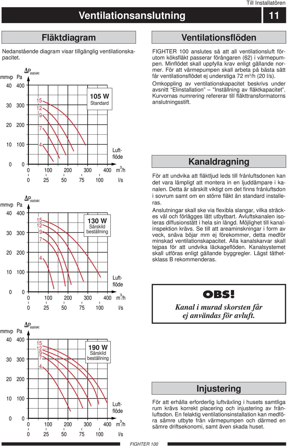 Minflödet skall uppfylla krav enligt gällande normer. För att värmepumpen skall arbeta på bästa sätt får ventilationsflödet ej understiga 7 m /h ( l/s).