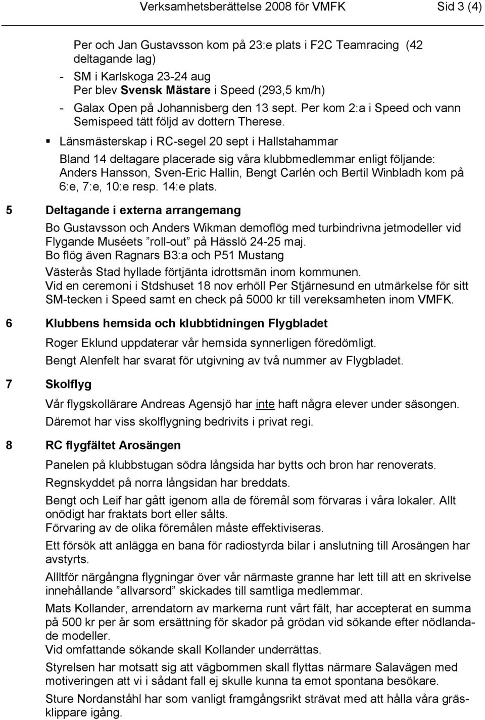 Länsmästerskap i RC-segel 20 sept i Hallstahammar Bland 14 deltagare placerade sig våra klubbmedlemmar enligt följande: Anders Hansson, Sven-Eric Hallin, Bengt Carlén och Bertil Winbladh kom på 6:e,