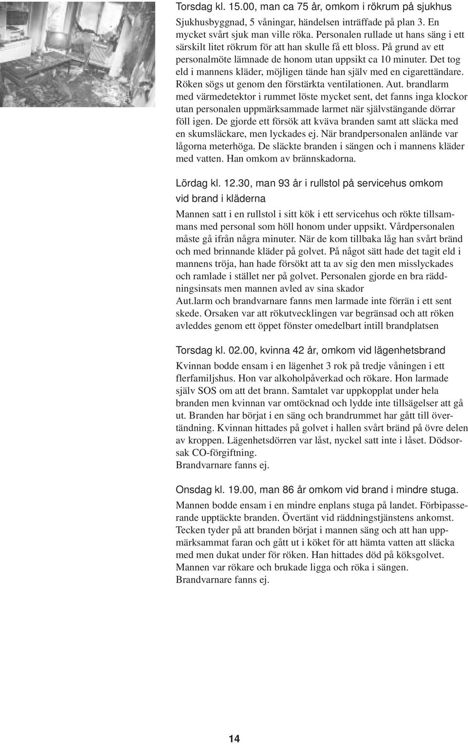 Det tog eld i mannens kläder, möjligen tände han själv med en cigarettändare. Röken sögs ut genom den förstärkta ventilationen. Aut.