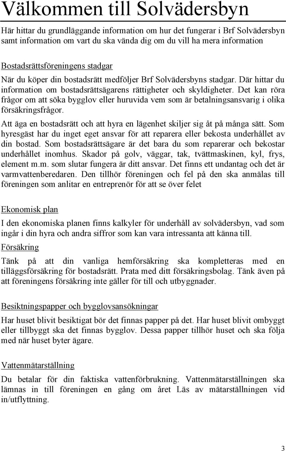 Det kan röra frågor om att söka bygglov eller huruvida vem som är betalningsansvarig i olika försäkringsfrågor. Att äga en bostadsrätt och att hyra en lägenhet skiljer sig åt på många sätt.