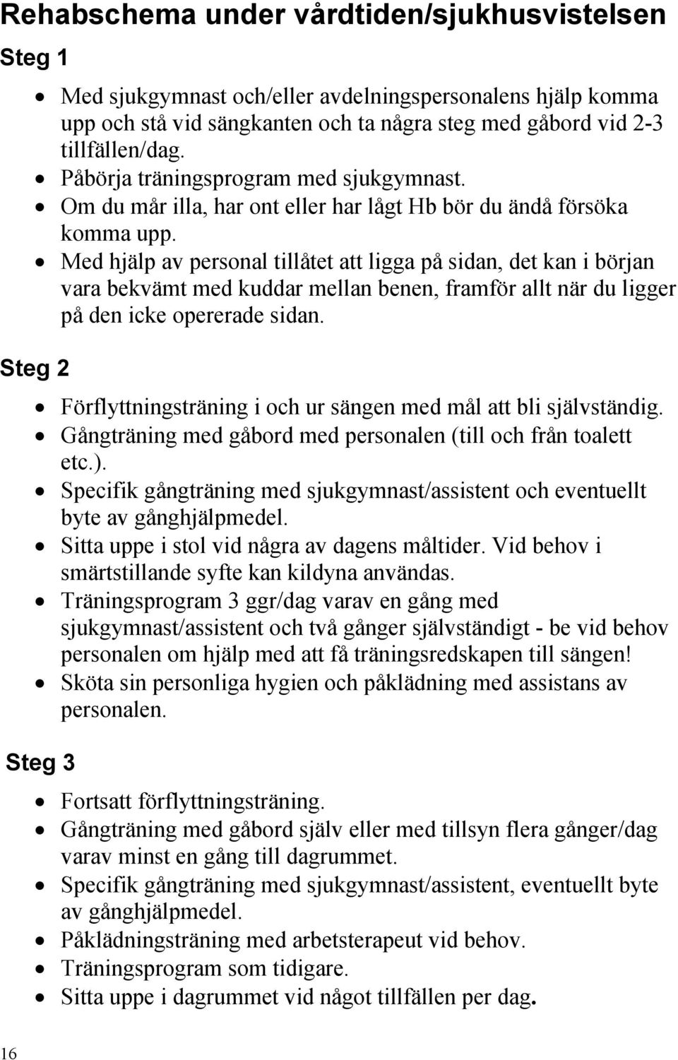 Med hjälp av personal tillåtet att ligga på sidan, det kan i början vara bekvämt med kuddar mellan benen, framför allt när du ligger på den icke opererade sidan.