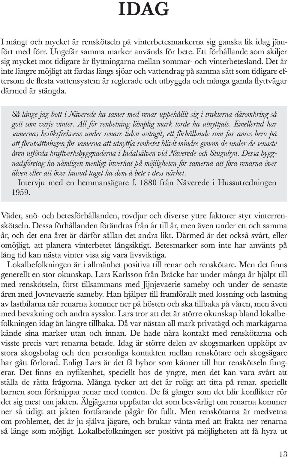 Det är inte längre möjligt att färdas längs sjöar och vattendrag på samma sätt som tidigare eftersom de flesta vattensystem är reglerade och utbyggda och många gamla flyttvägar därmed är stängda.