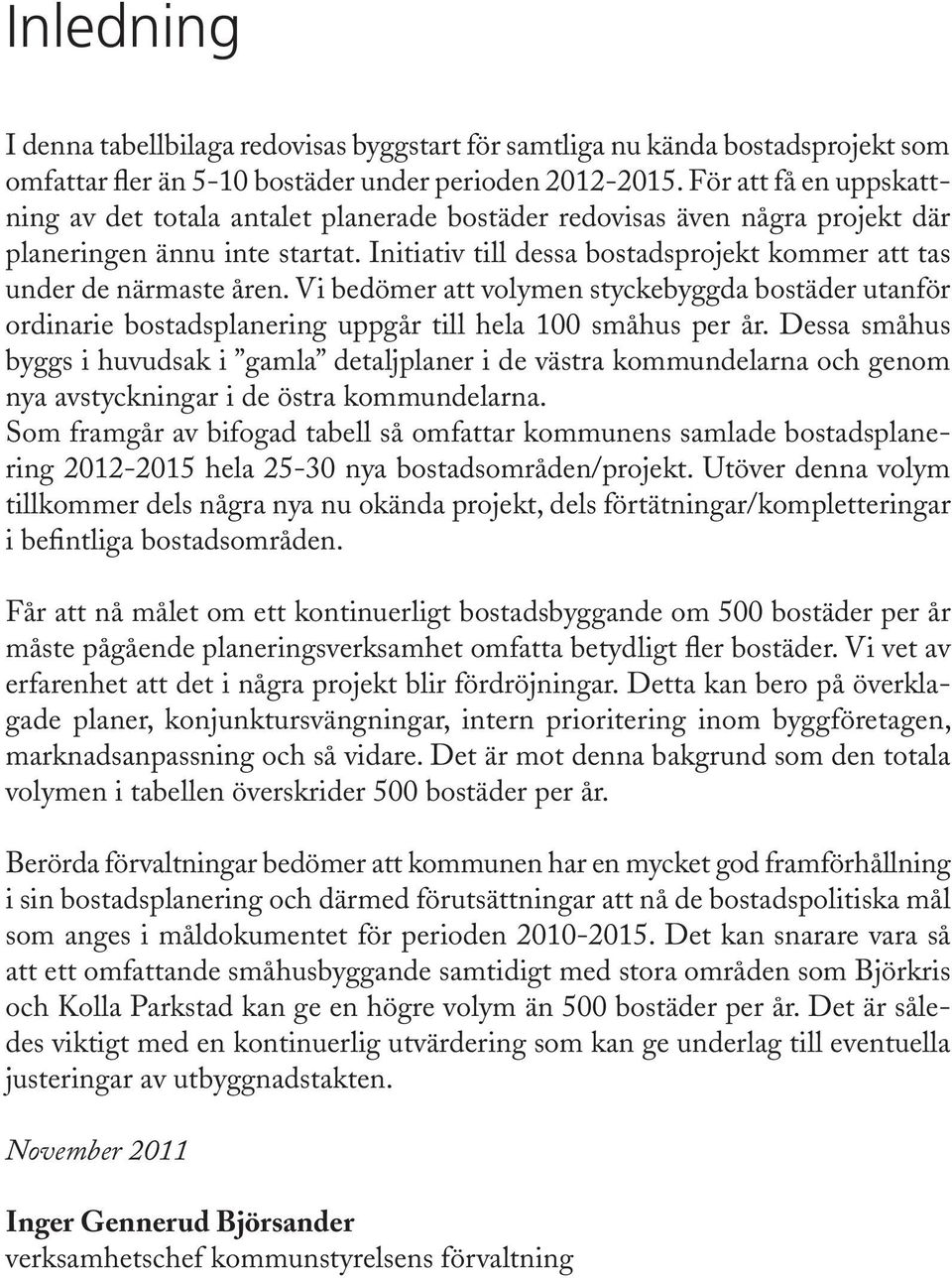 Initiativ till dessa bostadsprojekt kommer att tas under de närmaste åren. Vi bedömer att volymen styckebyggda bostäder utanför ordinarie bostadsplanering uppgår till hela 100 småhus per år.