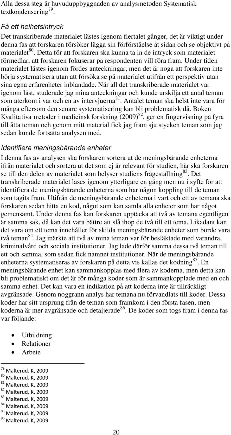 materialet 80. Detta för att forskaren ska kunna ta in de intryck som materialet förmedlar, att forskaren fokuserar på respondenten vill föra fram.