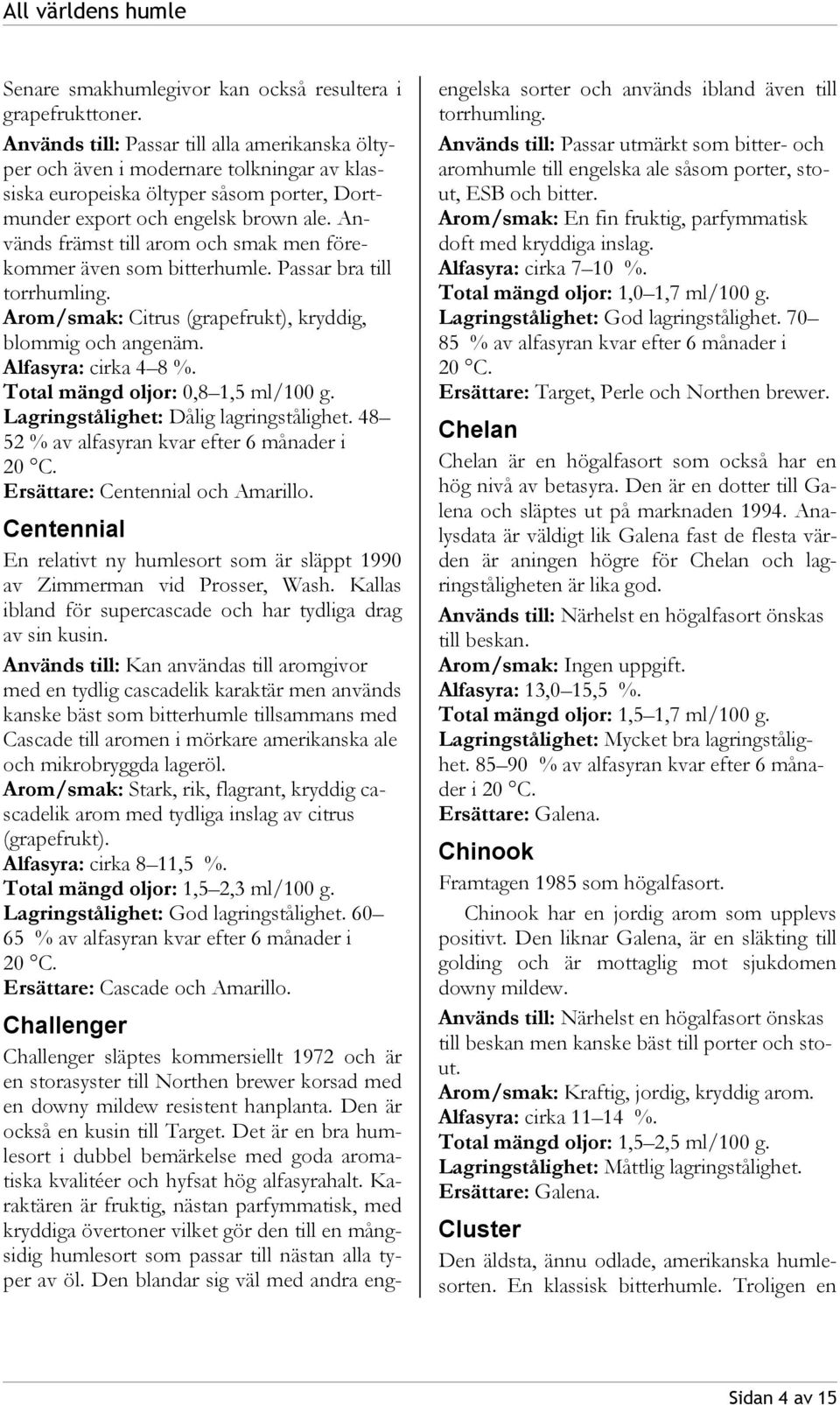 Används främst till arom och smak men förekommer även som bitterhumle. Passar bra till torrhumling. Arom/smak: Citrus (grapefrukt), kryddig, blommig och angenäm. Alfasyra: cirka 4 8 %.