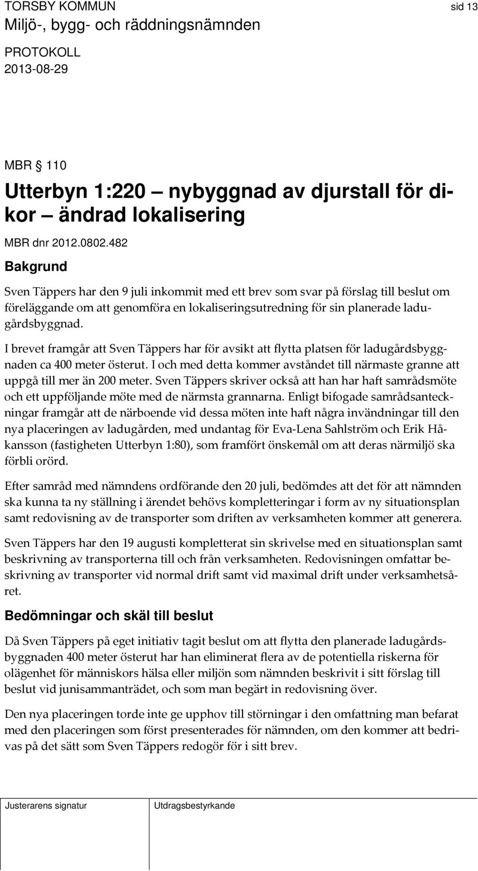 I brevet framgår att Sven Täppers har för avsikt att flytta platsen för ladugårdsbyggnaden ca 400 meter österut. I och med detta kommer avståndet till närmaste granne att uppgå till mer än 200 meter.