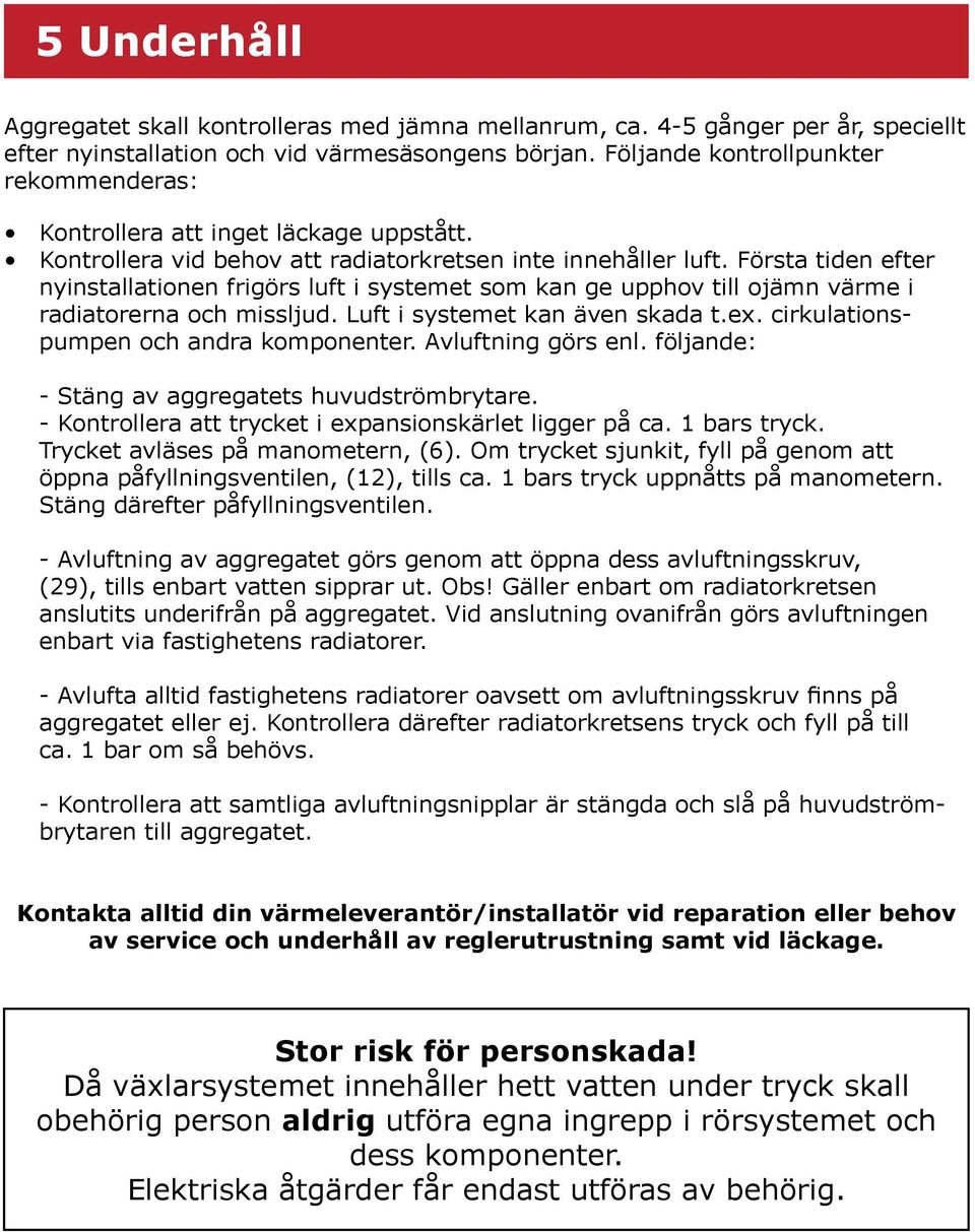 Första tiden efter nyinstallationen frigörs luft i systemet som kan ge upphov till ojämn värme i radiatorerna och missljud. Luft i systemet kan även skada t.ex.