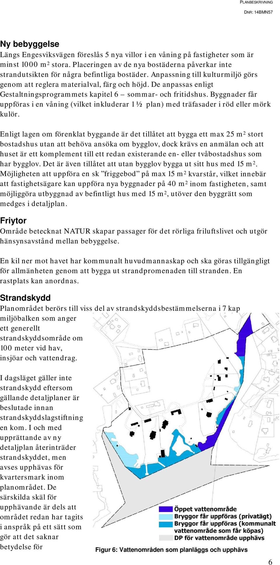 De anpassas enligt Gestaltningsprogrammets kapitel 6 sommar- och fritidshus. Byggnader får uppföras i en våning (vilket inkluderar 1 ½ plan) med träfasader i röd eller mörk kulör.