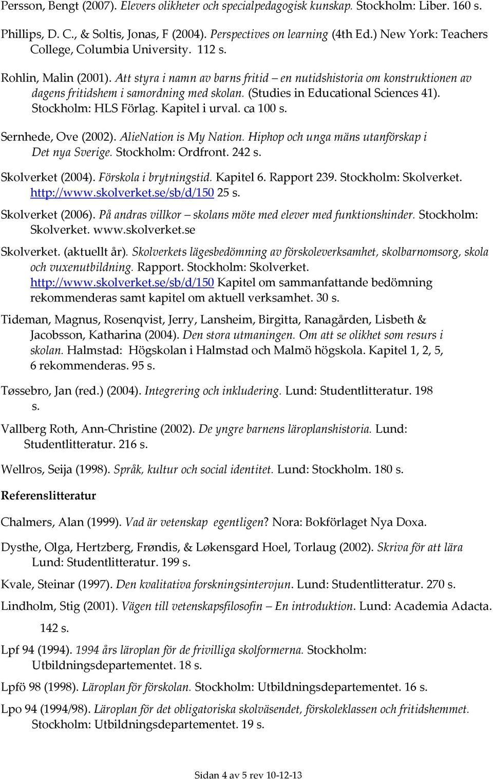 (Studies in Educational Sciences 41). Stockholm: HLS Förlag. Kapitel i urval. ca 100 s. Sernhede, Ove (2002). AlieNation is My Nation. Hiphop och unga mäns utanförskap i Det nya Sverige.