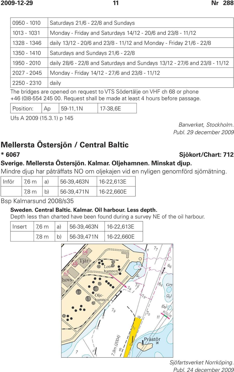 opened on request to VTS Södertälje on VHF ch 68 or phone +46 (0)8-554 245 00. Request shall be made at least 4 hours before passage. Position: Ap 59-11,1N 17-38