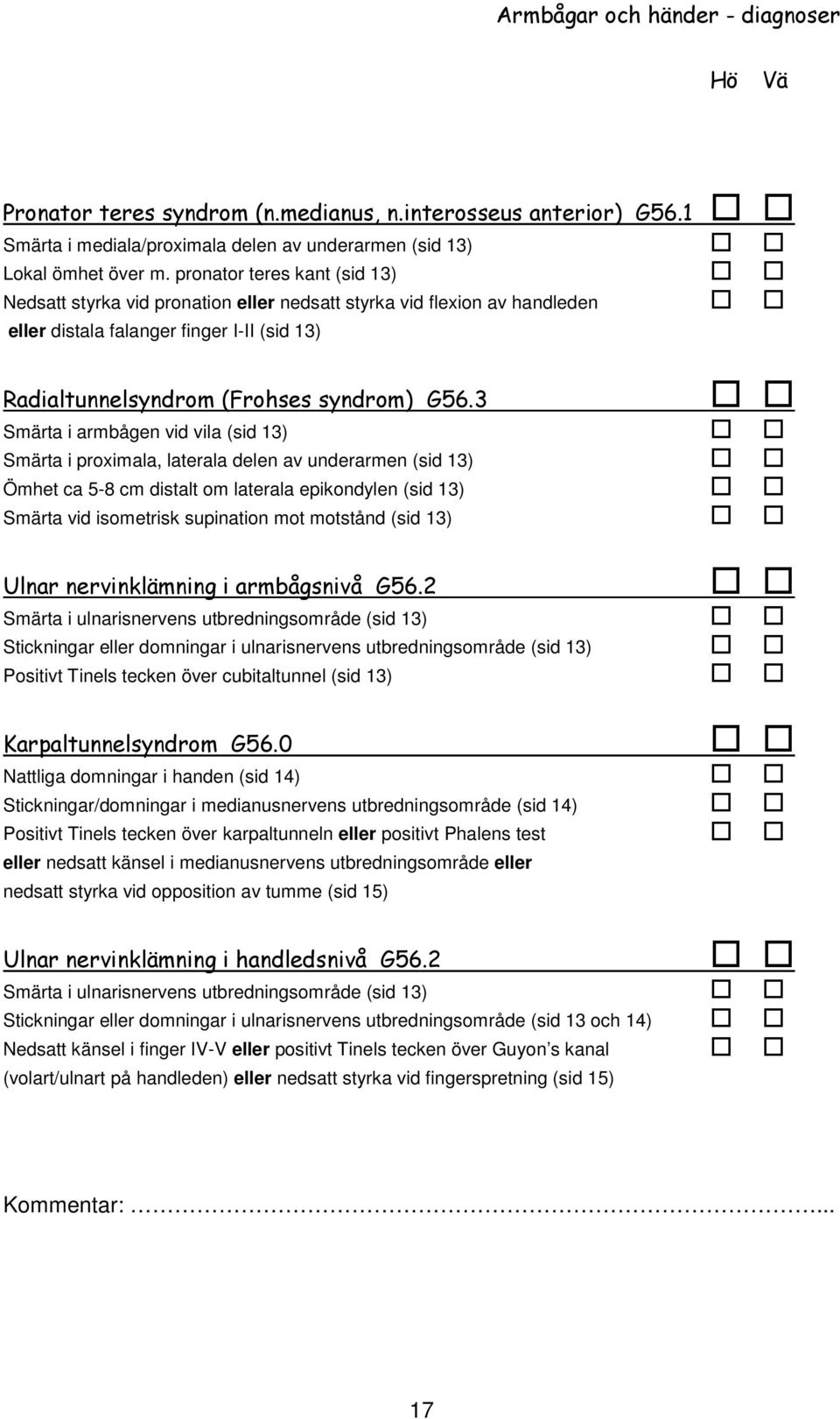 3 Smärta i armbågen vid vila (sid 13) Smärta i proximala, laterala delen av underarmen (sid 13) Ömhet ca 5-8 cm distalt om laterala epikondylen (sid 13) Smärta vid isometrisk supination mot motstånd