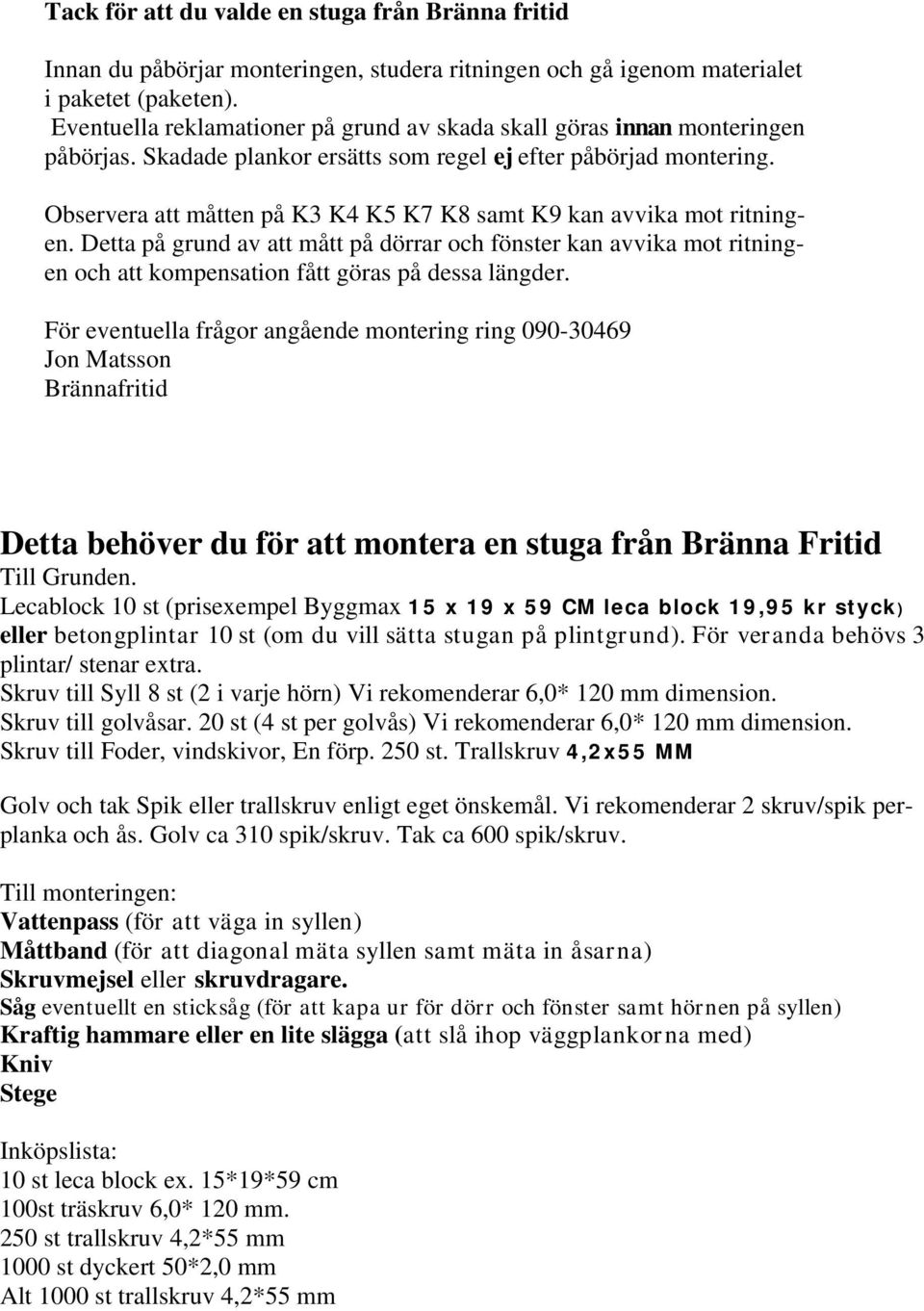 Observera att måtten på K3 K4 K5 K7 K8 samt K9 kan avvika mot ritningen. Detta på grund av att mått på dörrar och fönster kan avvika mot ritningen och att kompensation fått göras på dessa längder.