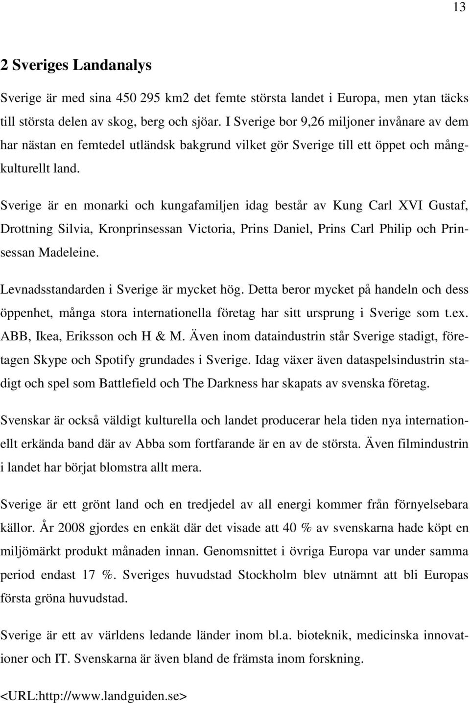 Sverige är en monarki och kungafamiljen idag består av Kung Carl XVI Gustaf, Drottning Silvia, Kronprinsessan Victoria, Prins Daniel, Prins Carl Philip och Prinsessan Madeleine.