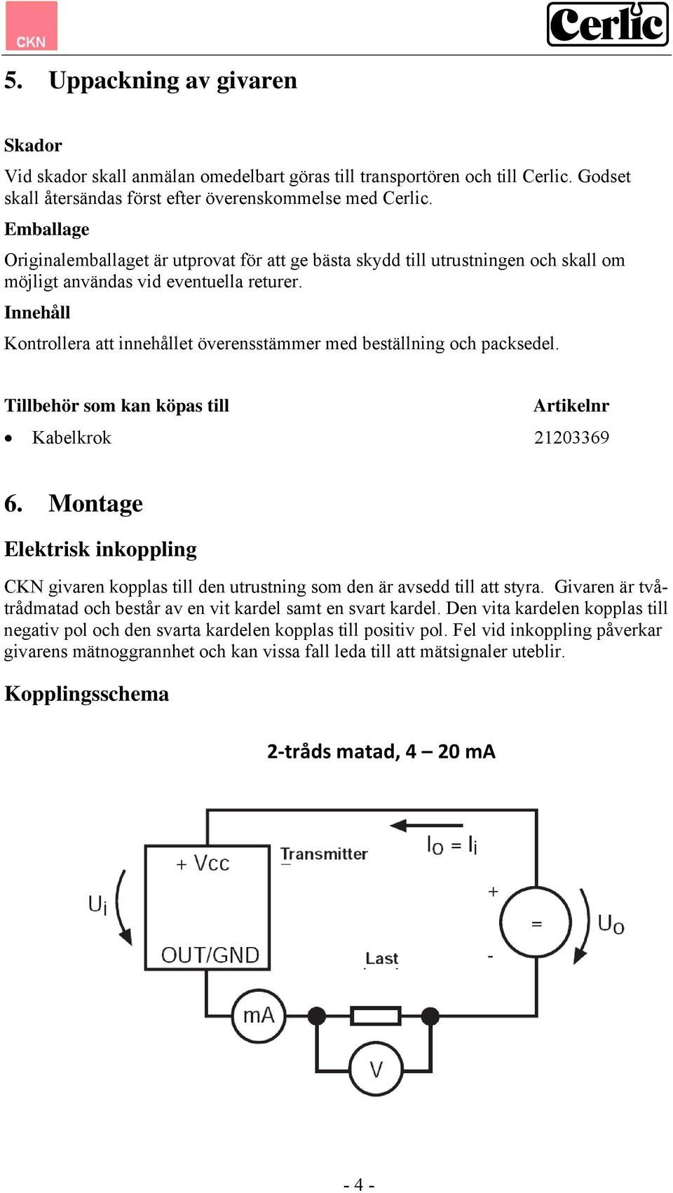 Innehåll Kontrollera att innehållet överensstämmer med beställning och packsedel. Tillbehör som kan köpas till Artikelnr Kabelkrok 21203369 6.