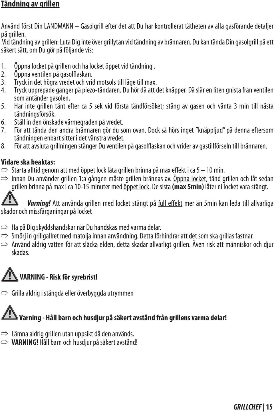 Öppna locket på grillen och ha locket öppet vid tändning. Öppna ventilen på gasolflaskan. Tryck in det högra vredet och vrid motsols till läge till max. Tryck upprepade gånger på piezo-tändaren.