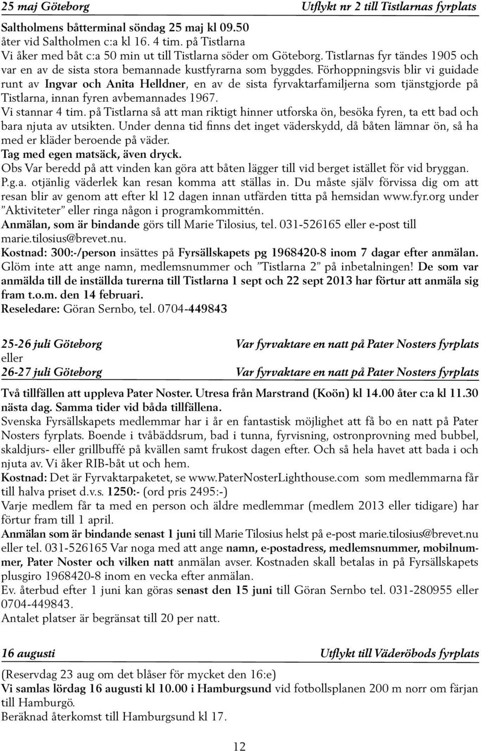 Förhoppningsvis blir vi guidade runt av Ingvar och Anita Helldner, en av de sista fyrvaktarfamiljerna som tjänstgjorde på Tistlarna, innan fyren avbemannades 1967. Vi stannar 4 tim.