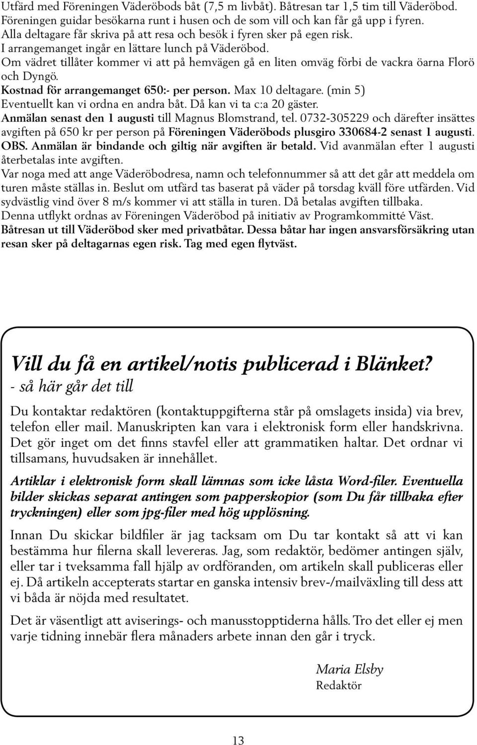 Om vädret tillåter kommer vi att på hemvägen gå en liten omväg förbi de vackra öarna Florö och Dyngö. Kostnad för arrangemanget 650:- per person. Max 10 deltagare.