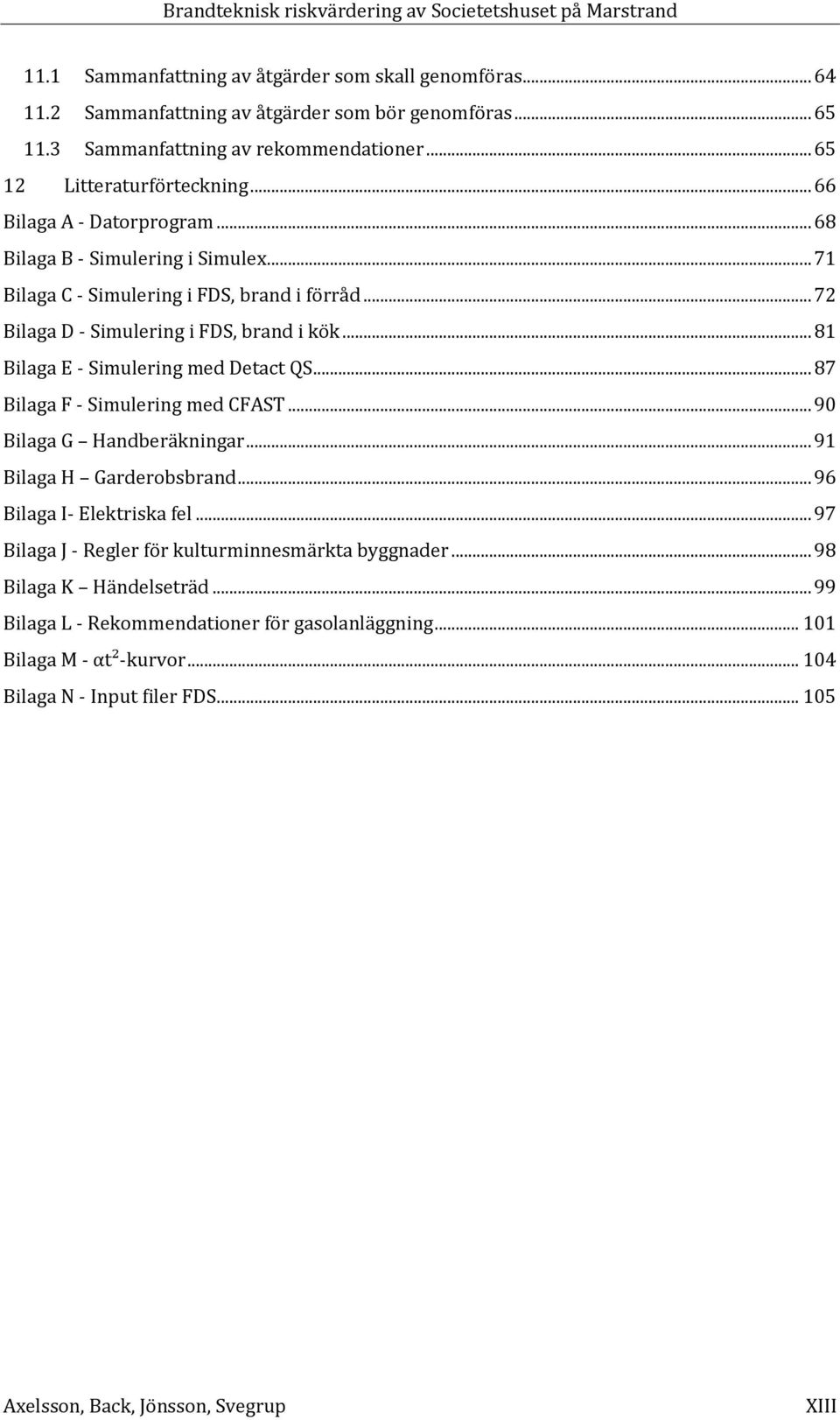 .. 81 Bilaga E - Simulering med Detact QS... 87 Bilaga F - Simulering med CFAST... 90 Bilaga G Handberäkningar... 91 Bilaga H Garderobsbrand... 96 Bilaga I- Elektriska fel.