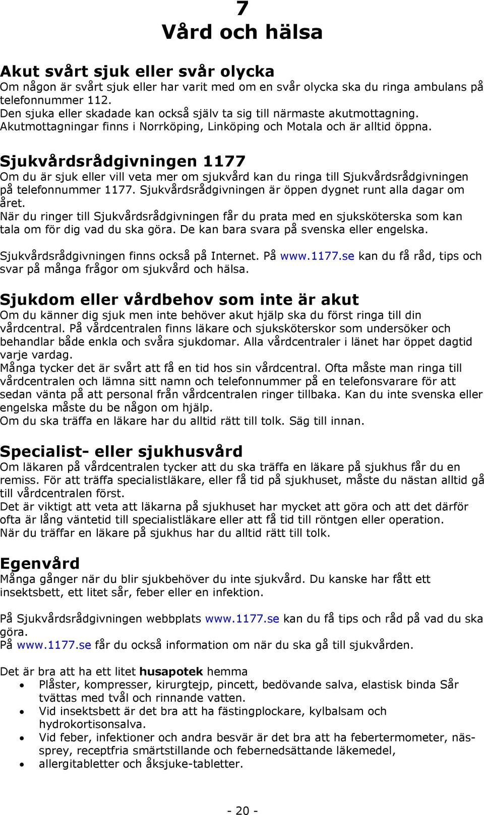 Sjukvårdsrådgivningen 1177 Om du är sjuk eller vill veta mer om sjukvård kan du ringa till Sjukvårdsrådgivningen på telefonnummer 1177. Sjukvårdsrådgivningen är öppen dygnet runt alla dagar om året.