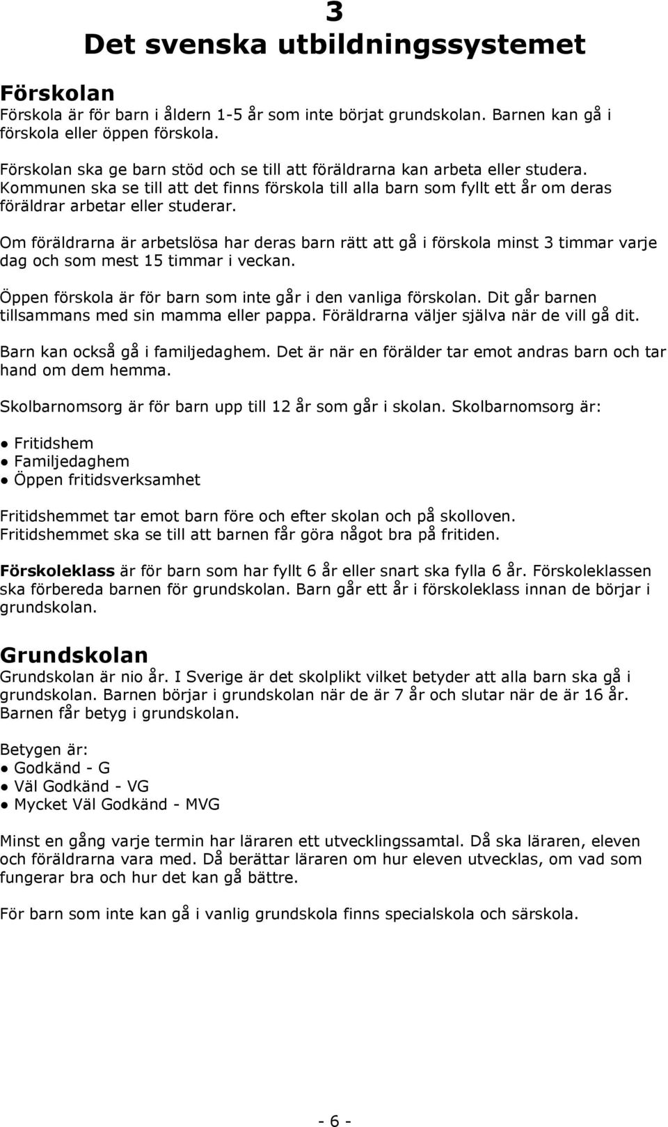 Om föräldrarna är arbetslösa har deras barn rätt att gå i förskola minst 3 timmar varje dag och som mest 15 timmar i veckan. Öppen förskola är för barn som inte går i den vanliga förskolan.