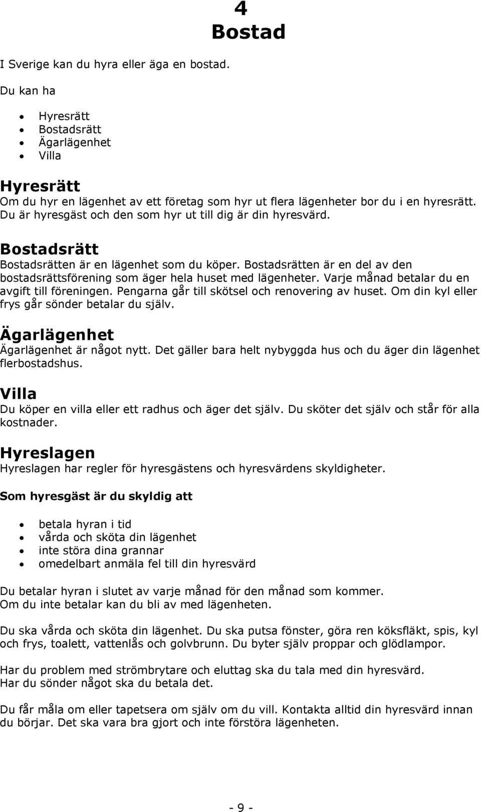 Bostadsrätten är en del av den bostadsrättsförening som äger hela huset med lägenheter. Varje månad betalar du en avgift till föreningen. Pengarna går till skötsel och renovering av huset.