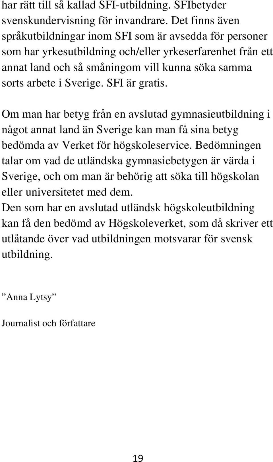 Sverige. SFI är gratis. Om man har betyg från en avslutad gymnasieutbildning i något annat land än Sverige kan man få sina betyg bedömda av Verket för högskoleservice.