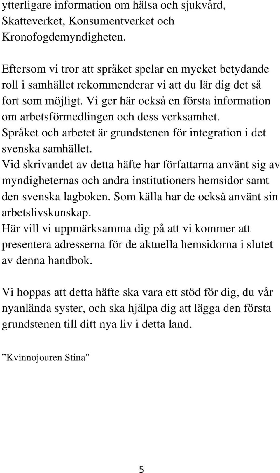 Vi ger här också en första information om arbetsförmedlingen och dess verksamhet. Språket och arbetet är grundstenen för integration i det svenska samhället.