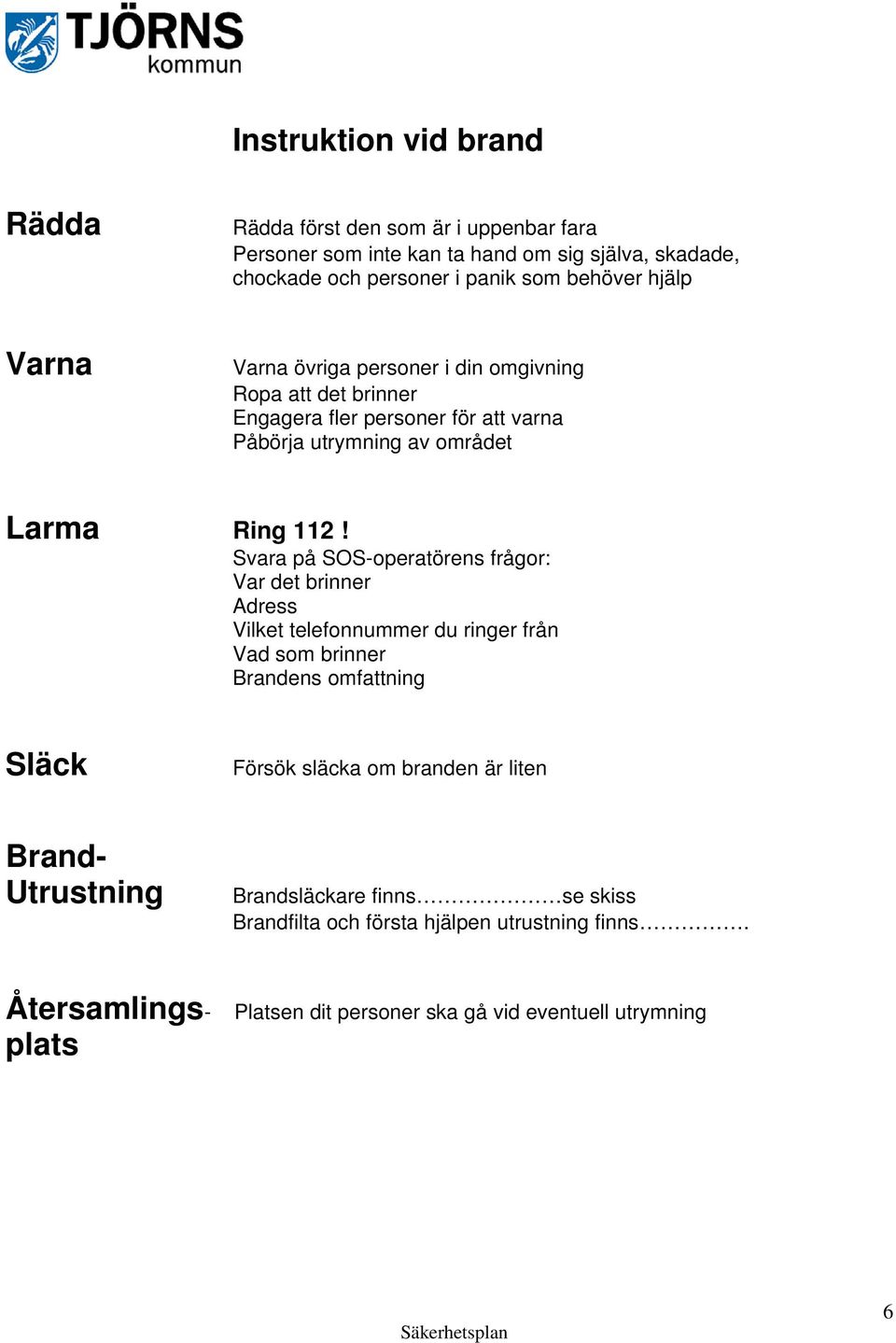 Svara på SOS-operatörens frågor: Var det brinner Adress Vilket telefonnummer du ringer från Vad som brinner Brandens omfattning Släck Försök släcka om branden är