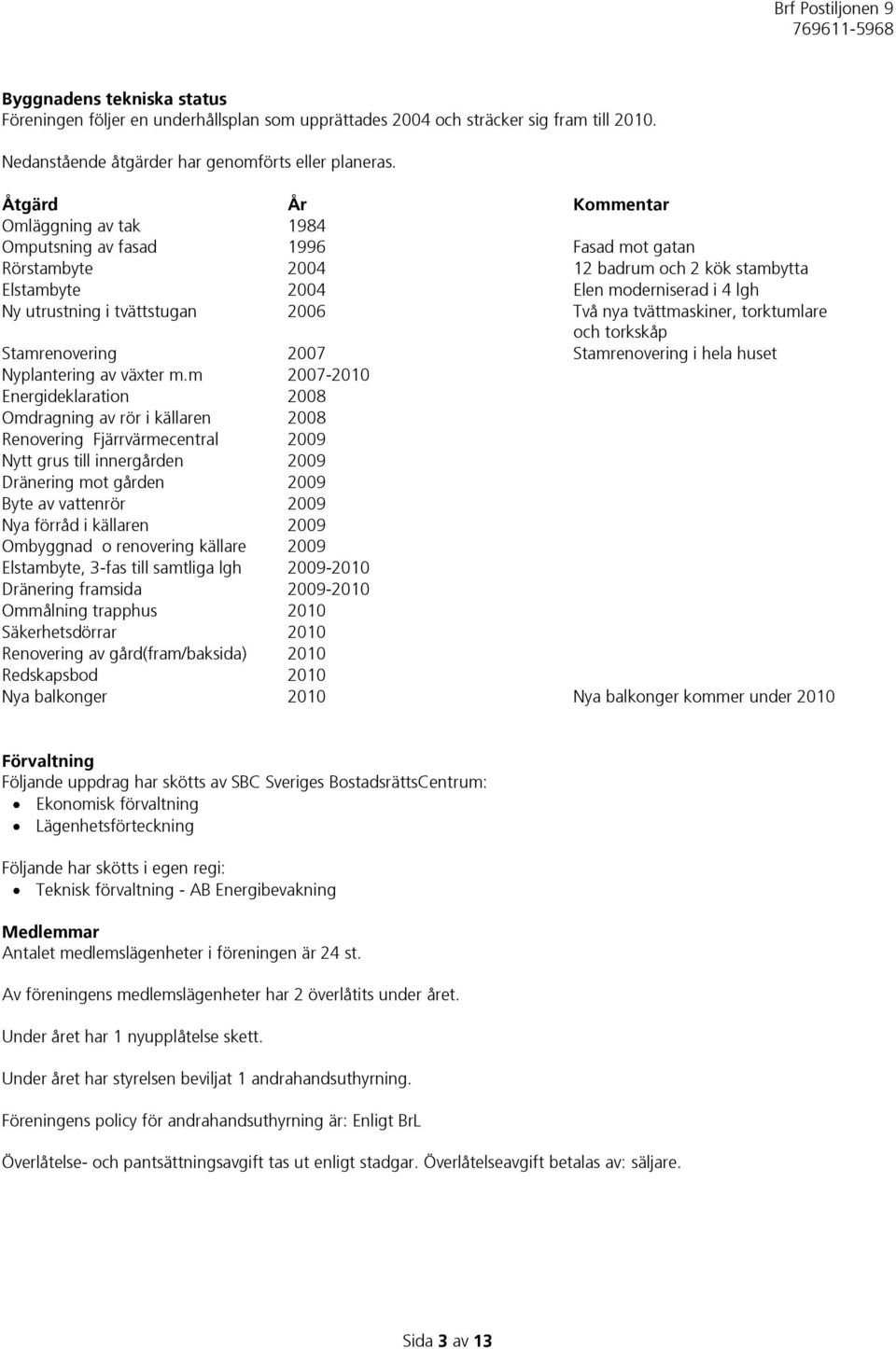 tvättstugan 2006 Två nya tvättmaskiner, torktumlare och torkskåp Stamrenovering 2007 Stamrenovering i hela huset Nyplantering av växter m.