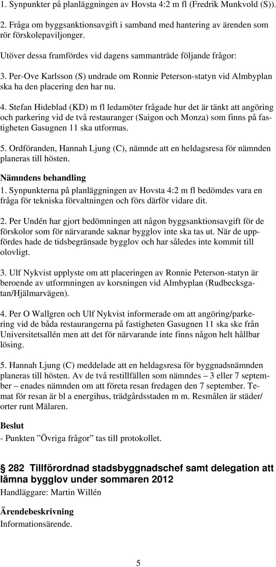 Stefan Hideblad (KD) m fl ledamöter frågade hur det är tänkt att angöring och parkering vid de två restauranger (Saigon och Monza) som finns på fastigheten Gasugnen 11 ska utformas. 5.