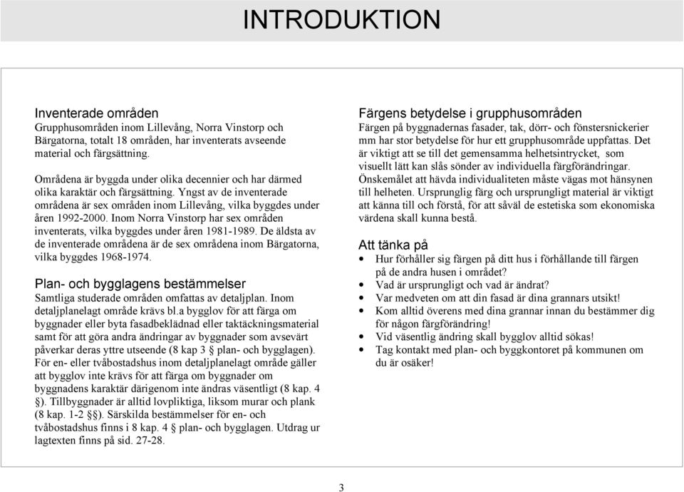 Inom Norra Vinstorp har sex områden inventerats, vilka byggdes under åren 1981-1989. De äldsta av de inventerade områdena är de sex områdena inom Bärgatorna, vilka byggdes 1968-1974.