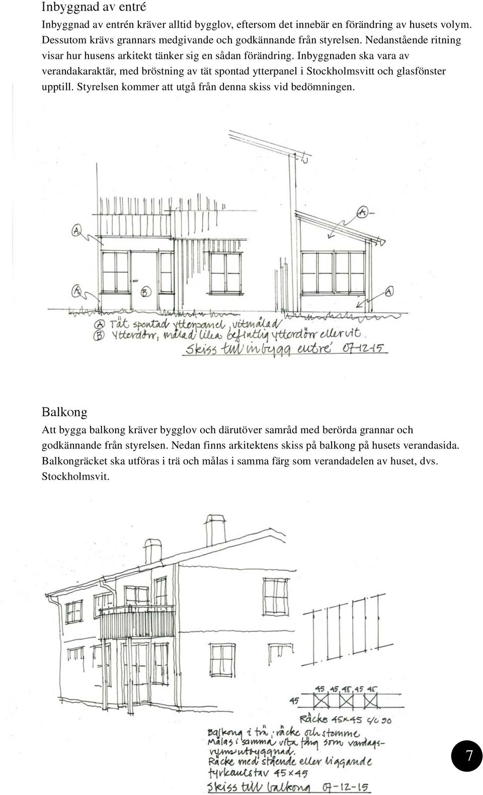 Inbyggnaden ska vara av verandakaraktär, med bröstning av tät spontad ytterpanel i Stockholmsvitt och glasfönster upptill. Styrelsen kommer att utgå från denna skiss vid bedömningen.