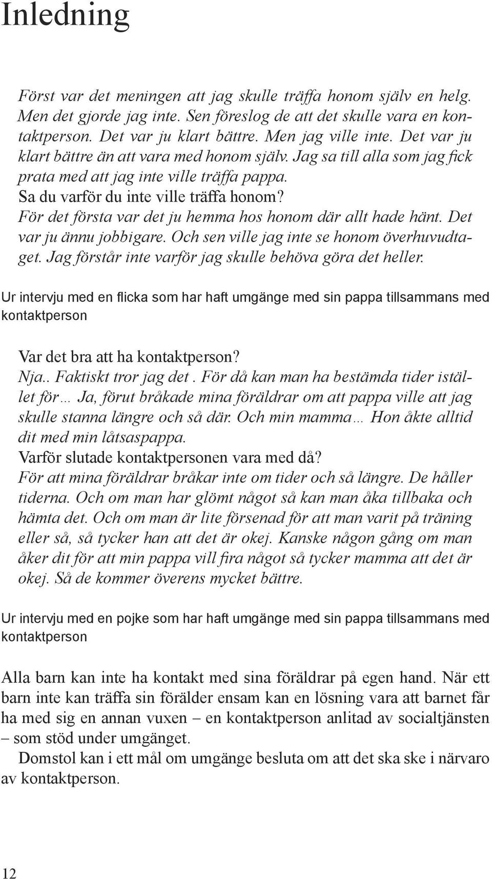 För det första var det ju hemma hos honom där allt hade hänt. Det var ju ännu jobbigare. Och sen ville jag inte se honom överhuvudtaget. Jag förstår inte varför jag skulle behöva göra det heller.