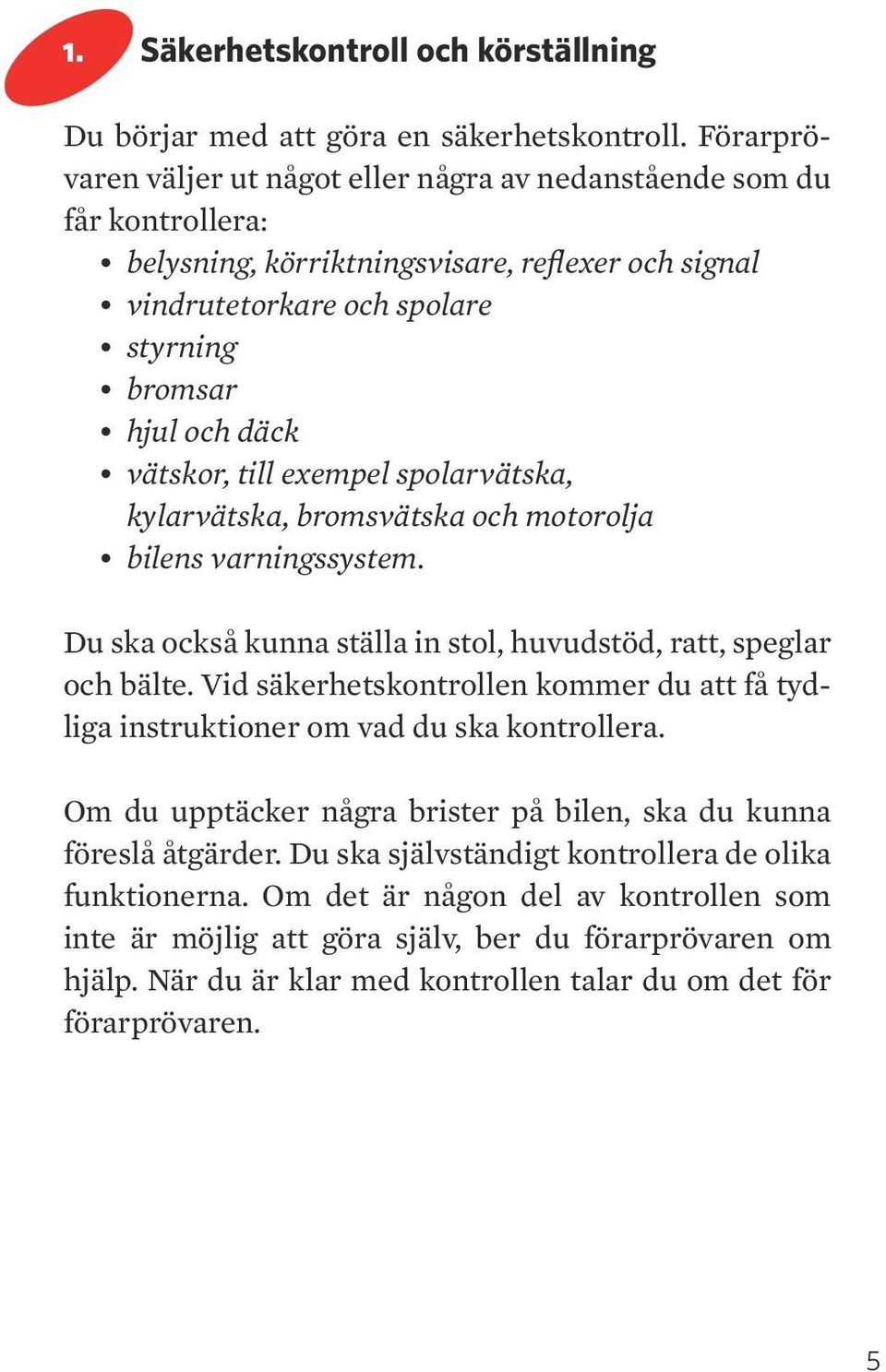 till exempel spolarvätska, kylarvätska, bromsvätska och motorolja bilens varningssystem. u ska också kunna ställa in stol, huvudstöd, ratt, speglar och bälte.