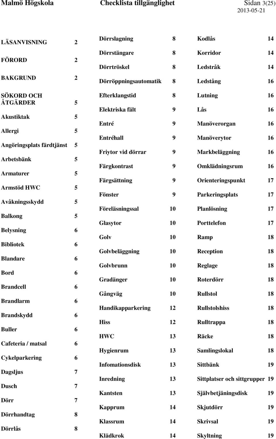 Dörrhandtag 8 Dörrlås 8 Dörrslagning 8 Dörrstängare 8 Dörrtröskel 8 Dörröppningsautomatik 8 Efterklangstid 8 Elektriska fält 9 Entré 9 Entréhall 9 Friytor vid dörrar 9 Färgkontrast 9 Färgsättning 9