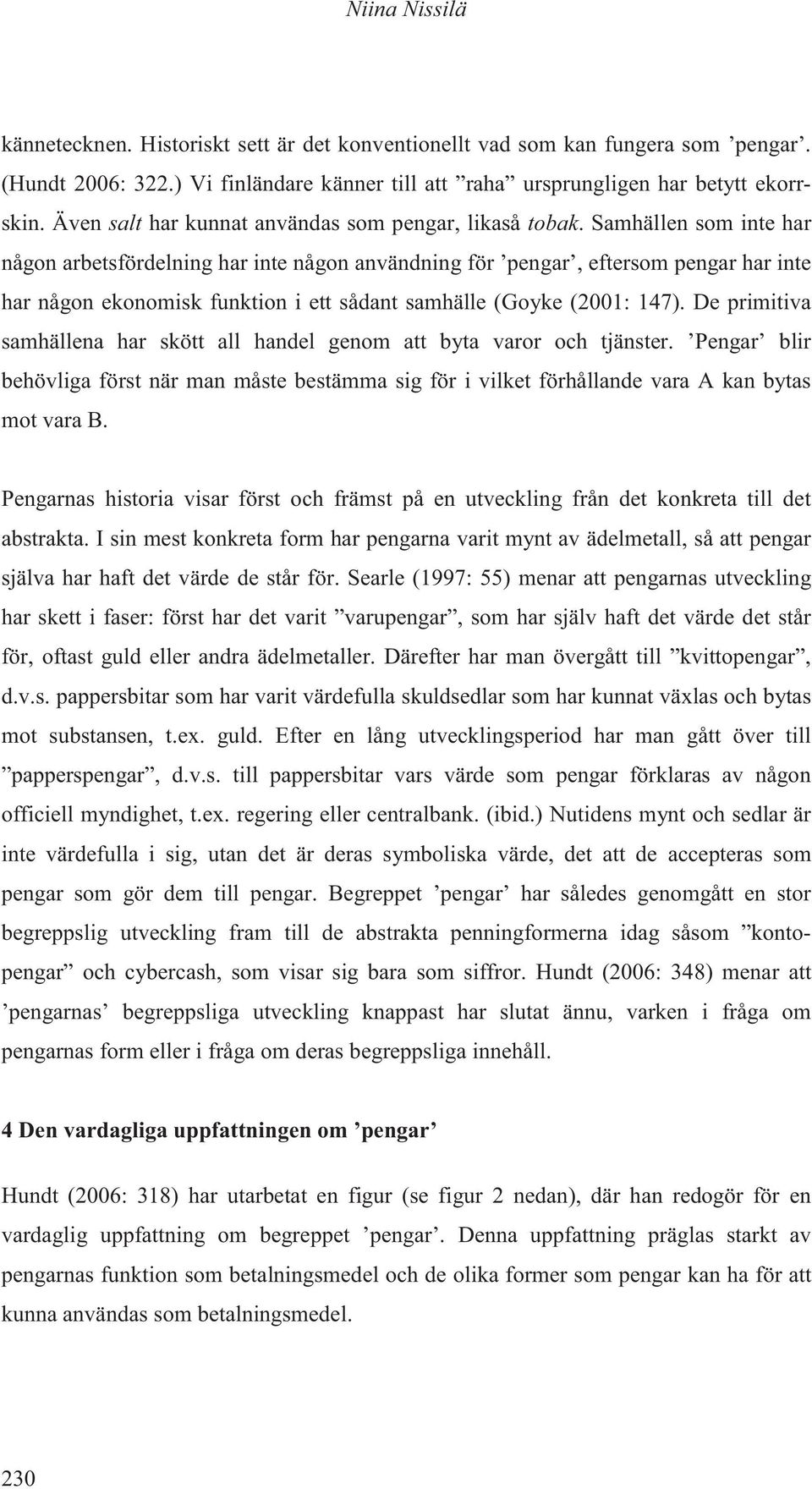 Samhällen som inte har någon arbetsfördelning har inte någon användning för pengar, eftersom pengar har inte har någon ekonomisk funktion i ett sådant samhälle (Goyke (2001: 147).