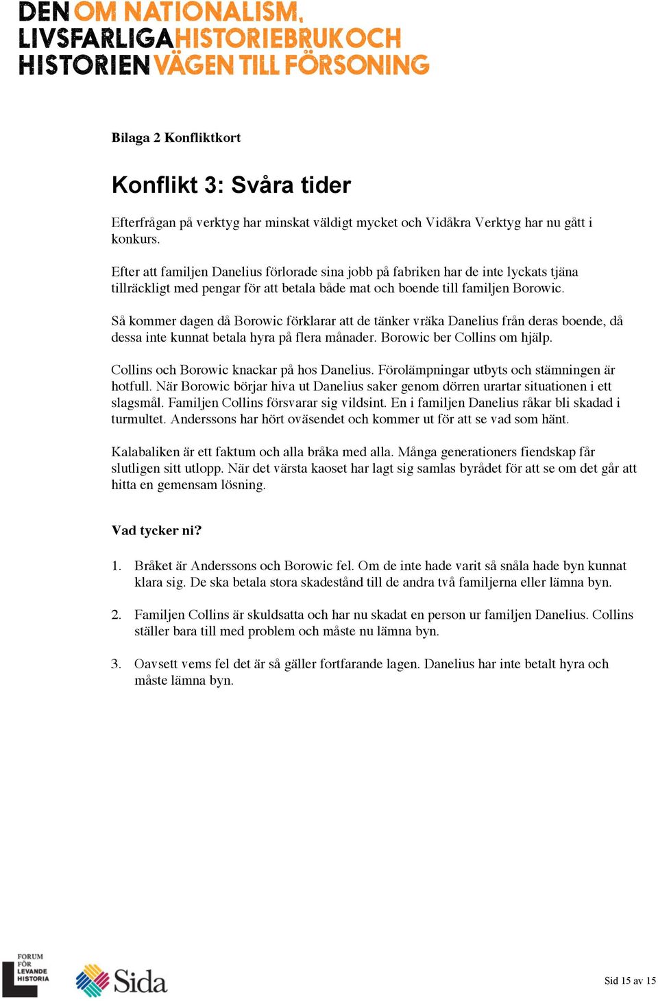 Så kommer dagen då Borowic förklarar att de tänker vräka Danelius från deras boende, då dessa inte kunnat betala hyra på flera månader. Borowic ber Collins om hjälp.