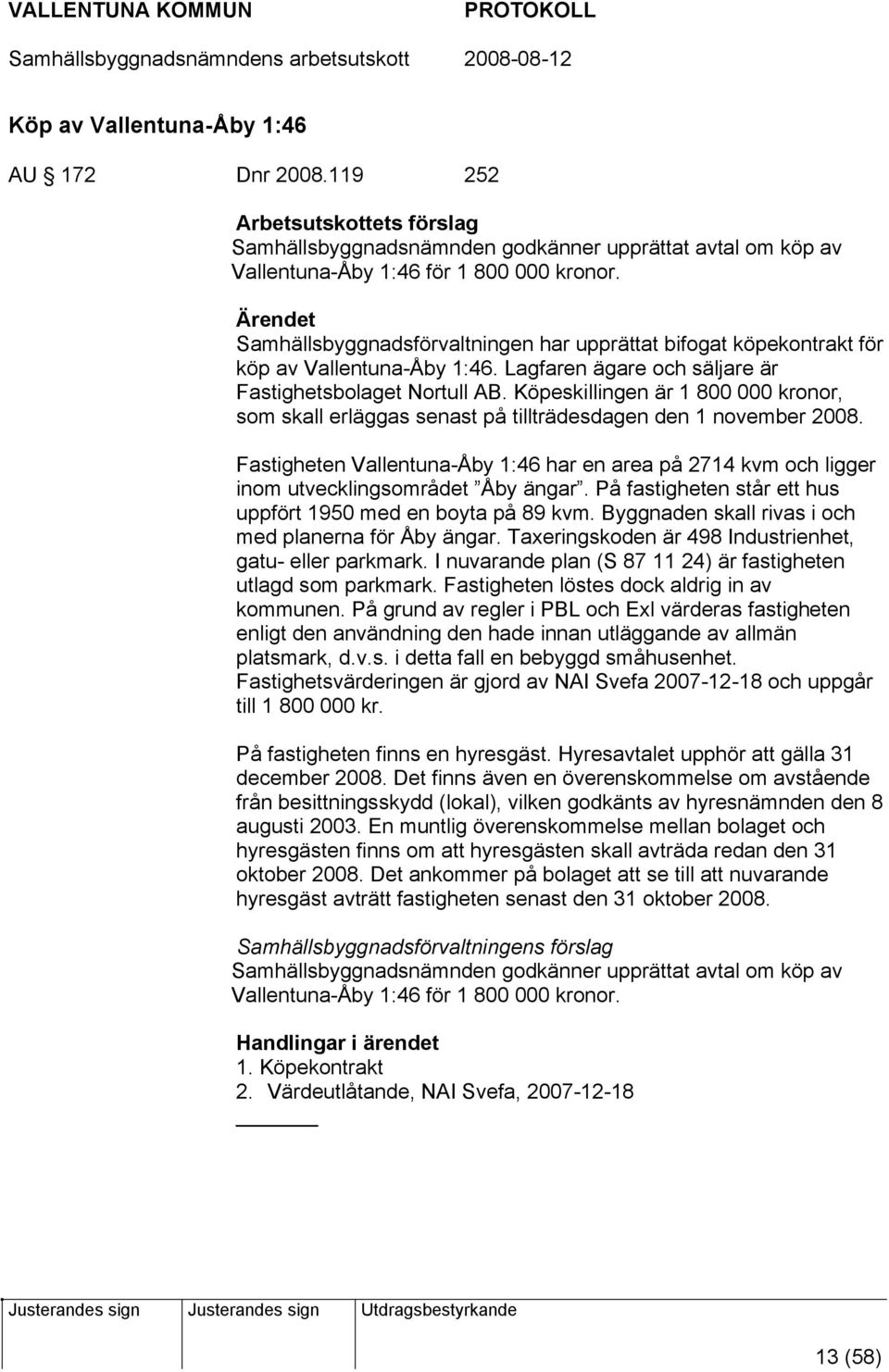 Köpeskillingen är 1 800 000 kronor, som skall erläggas senast på tillträdesdagen den 1 november 2008.