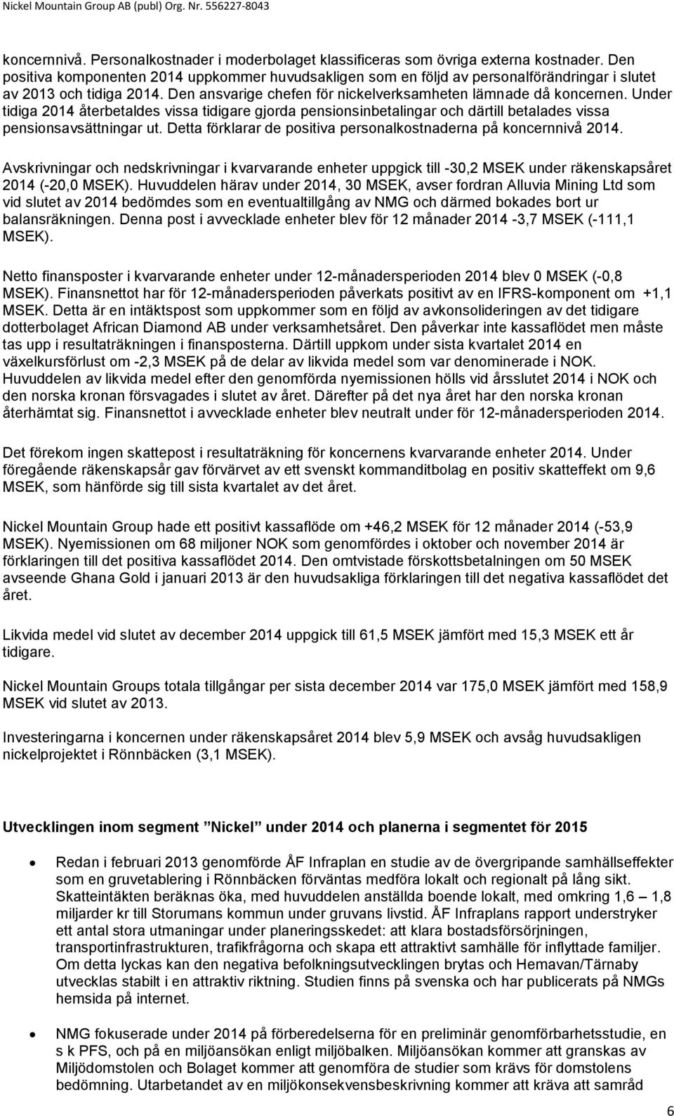 Under tidiga 2014 återbetaldes vissa tidigare gjorda pensionsinbetalingar och därtill betalades vissa pensionsavsättningar ut. Detta förklarar de positiva personalkostnaderna på koncernnivå 2014.