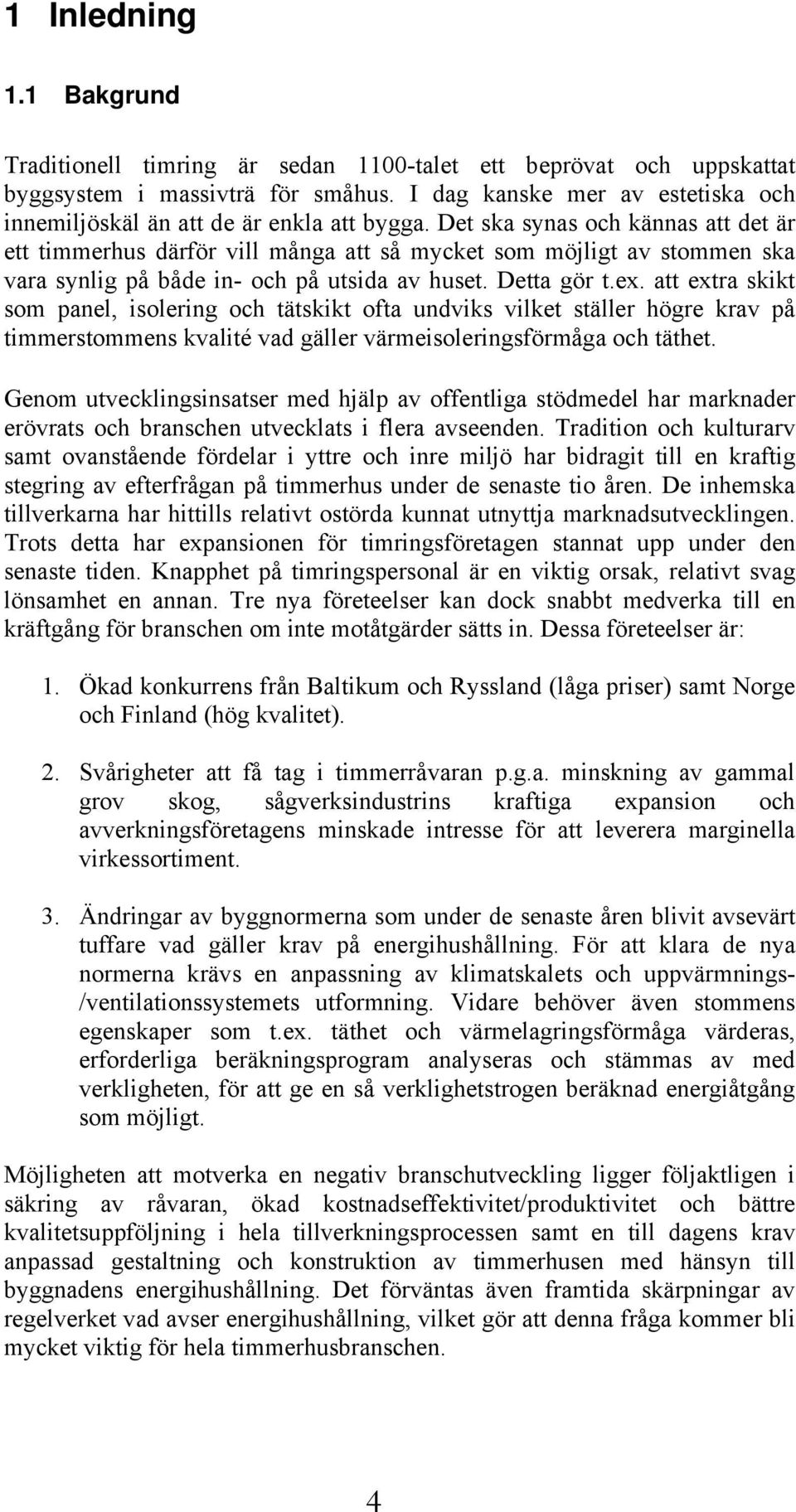 Det ska synas och kännas att det är ett timmerhus därför vill många att så mycket som möjligt av stommen ska vara synlig på både in- och på utsida av huset. Detta gör t.ex.