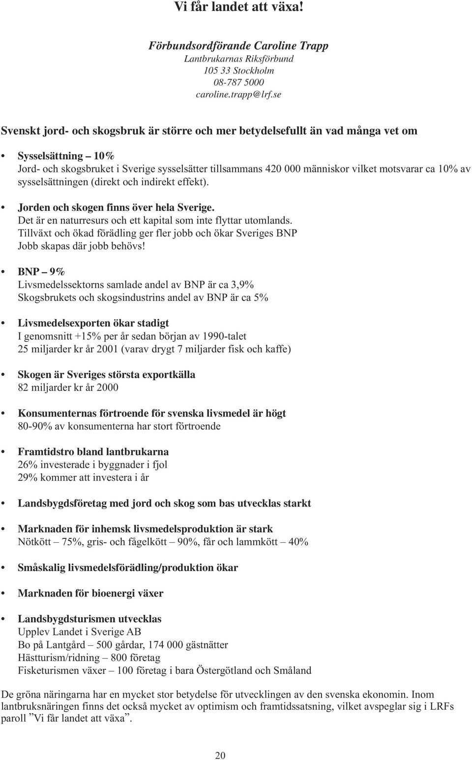 10% av sysselsättningen (direkt och indirekt effekt). Jorden och skogen finns över hela Sverige. Det är en naturresurs och ett kapital som inte flyttar utomlands.