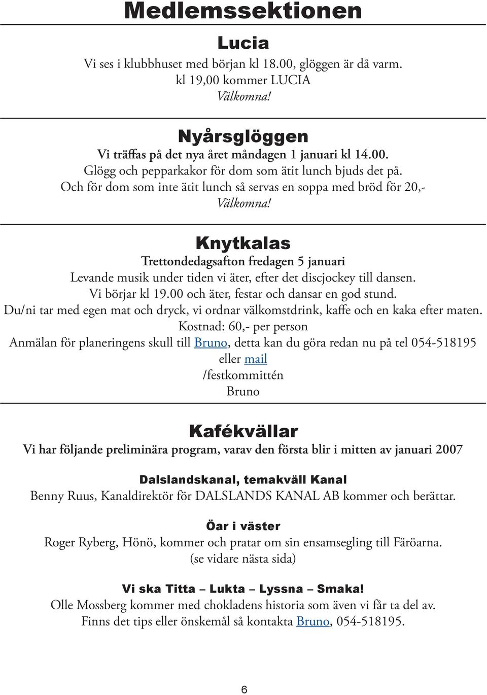 Vi börjar kl 19.00 och äter, festar och dansar en god stund. Du/ni tar med egen mat och dryck, vi ordnar välkomstdrink, kaffe och en kaka efter maten.