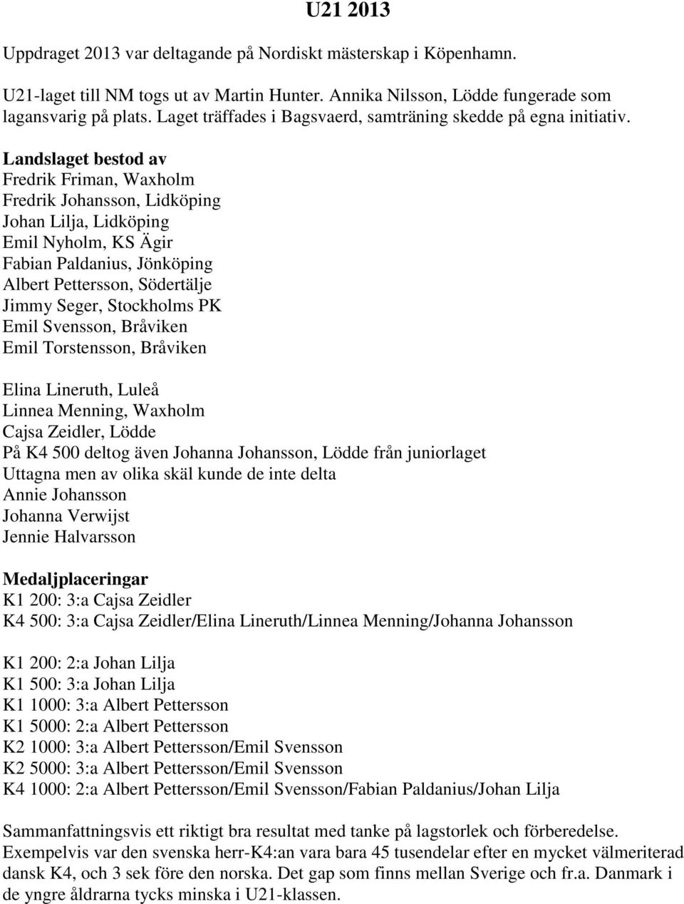 Landslaget bestod av Fredrik Friman, Waxholm Fredrik Johansson, Lidköping Johan Lilja, Lidköping Emil Nyholm, KS Ägir Fabian Paldanius, Jönköping Albert Pettersson, Södertälje Jimmy Seger, Stockholms