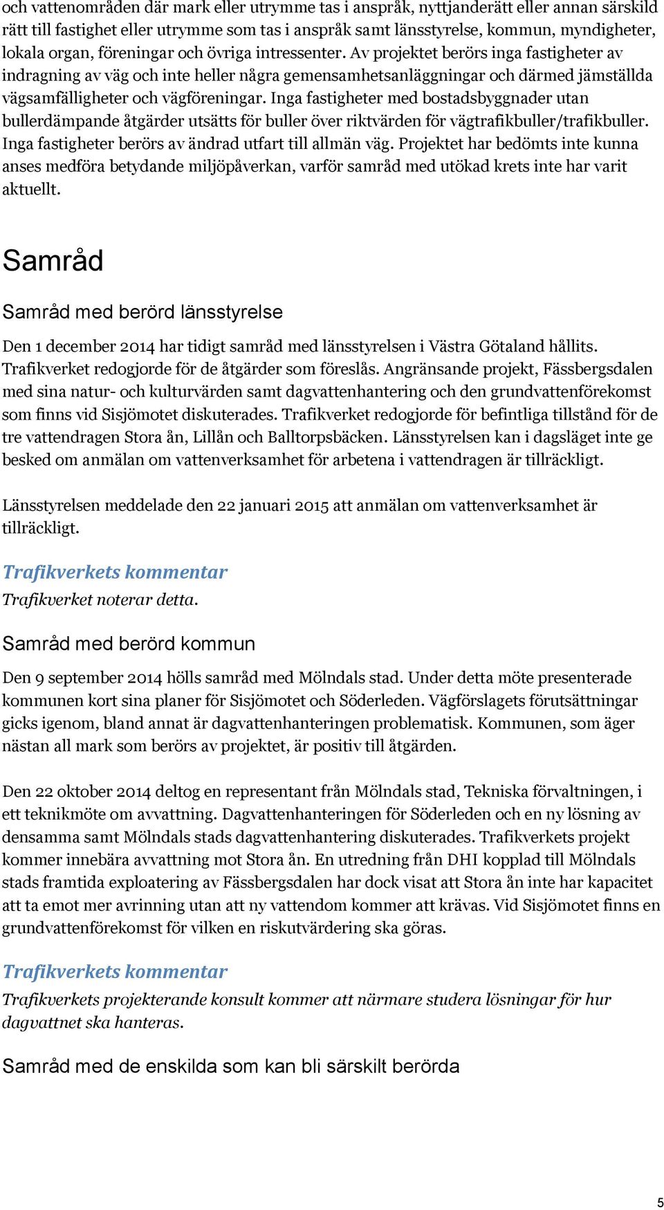 Inga fastigheter med bostadsbyggnader utan bullerdämpande åtgärder utsätts för buller över riktvärden för vägtrafikbuller/trafikbuller. Inga fastigheter berörs av ändrad utfart till allmän väg.