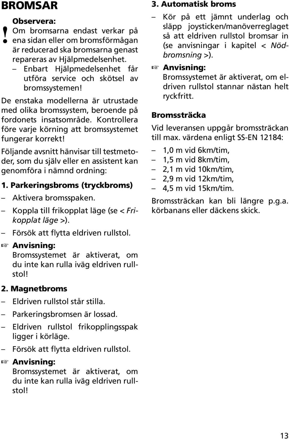 Kontrollera före varje körning att bromssystemet fungerar korrekt! Följande avsnitt hänvisar till testmetoder, som du själv eller en assistent kan genomföra i nämnd ordning: 1.